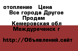 отопление › Цена ­ 50 000 - Все города Другое » Продам   . Кемеровская обл.,Междуреченск г.